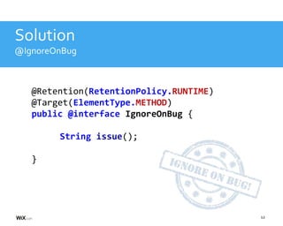 12
Solution
@IgnoreOnBug
@Retention(RetentionPolicy.RUNTIME)
@Target(ElementType.METHOD)
public @interface IgnoreOnBug {
String issue();
}
 