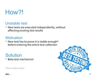 16
How?!
Unstable test
*What is stable enough?
• New tests are executed independently, without
affecting existing test results
Motivation
• New test has to prove it is stable enough*
before entering the entire test collection
Solution
• Beta test mechanism
 