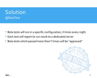 17
Solution
@BetaTest
• Beta tests will run in a specific configuration, X times every night
• Each test will report its run result to a dedicated server
• Beta tests which passed more thanY times will be “approved”
 