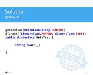 19
Solution
@BetaTest
@Retention(RetentionPolicy.RUNTIME)
@Target({ElementType.METHOD, ElementType.TYPE})
public @interface BetaTest {
String owner();
}
 