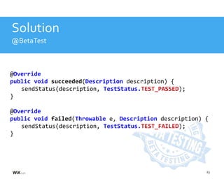 23
Solution
@BetaTest
@Override
public void succeeded(Description description) {
sendStatus(description, TestStatus.TEST_PASSED);
}
@Override
public void failed(Throwable e, Description description) {
sendStatus(description, TestStatus.TEST_FAILED);
}
 