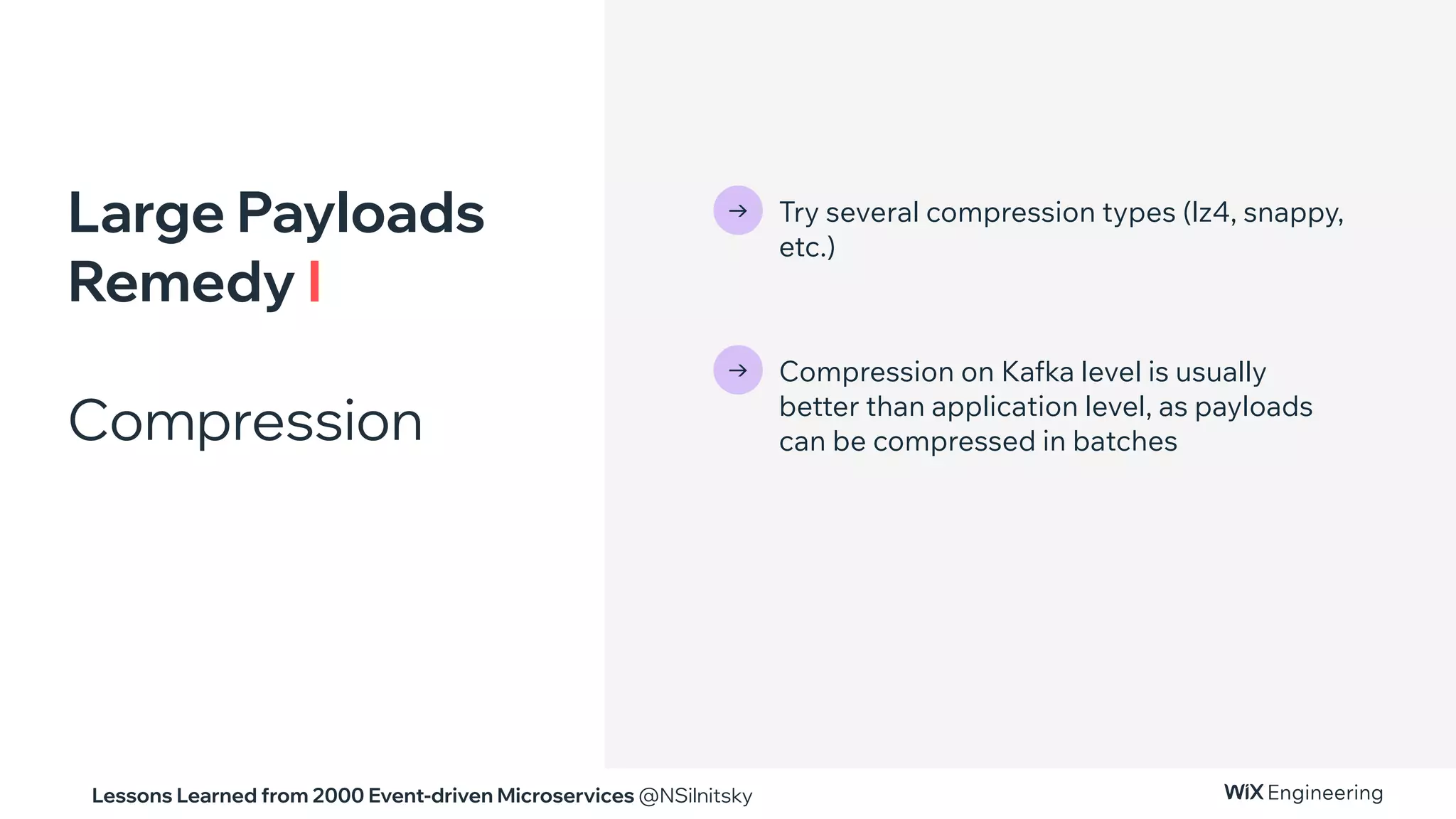 Lessons Learned from 2000 Event-driven Microservices @NSilnitsky
Large Payloads
Remedy I
Compression
→ Try several compression types (lz4, snappy,
etc.)
→ Compression on Kafka level is usually
better than application level, as payloads
can be compressed in batches
 