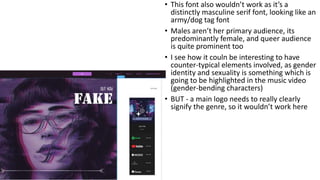 • This font also wouldn’t work as it’s a
distinctly masculine serif font, looking like an
army/dog tag font
• Males aren’t her primary audience, its
predominantly female, and queer audience
is quite prominent too
• I see how it couln be interesting to have
counter-typical elements involved, as gender
identity and sexuality is something which is
going to be highlighted in the music video
(gender-bending characters)
• BUT - a main logo needs to really clearly
signify the genre, so it wouldn’t work here
 