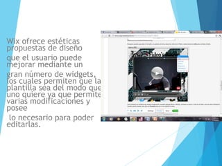 Wix ofrece estéticas
propuestas de diseño
que el usuario puede
mejorar mediante un
gran número de widgets,
los cuales permiten que la
plantilla sea del modo que
uno quiere ya que permite
varias modificaciones y
posee
lo necesario para poder
editarlas.
 