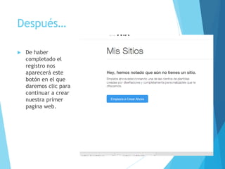 Después…
 De haber
completado el
registro nos
aparecerá este
botón en el que
daremos clic para
continuar a crear
nuestra primer
pagina web.
 