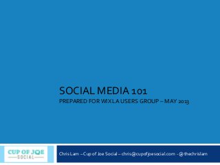 SOCIAL MEDIA 101
PREPARED FORWIX LA USERS GROUP – MAY 2013
Chris Lam – Cup of Joe Social – chris@cupofjoesocial.com - @thechrislam
 