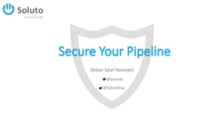 Secure Your Pipeline
Omer Levi Hevroni
@omerlh
@SolutoEng
 