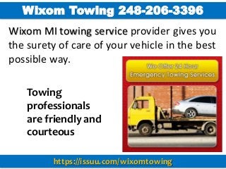 Towing
professionals
are friendly and
courteous
Wixom MI towing service provider gives you
the surety of care of your vehicle in the best
possible way.
https://issuu.com/wixomtowing
Wixom Towing 248-206-3396
 