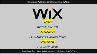 Tema:
Herramienta Wix
Estudiante:
Luis Manuel Villanueva Reyes
Profesora:
MG. Loren Rojas
Universidad Autónoma de Santo Domingo (UASD)
Maestría en Tecnología de la Información y la Comunicación TIC
 