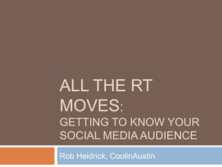 ALL THE RT
MOVES:
GETTING TO KNOW YOUR
SOCIAL MEDIA AUDIENCE
Rob Heidrick, CoolinAustin

 