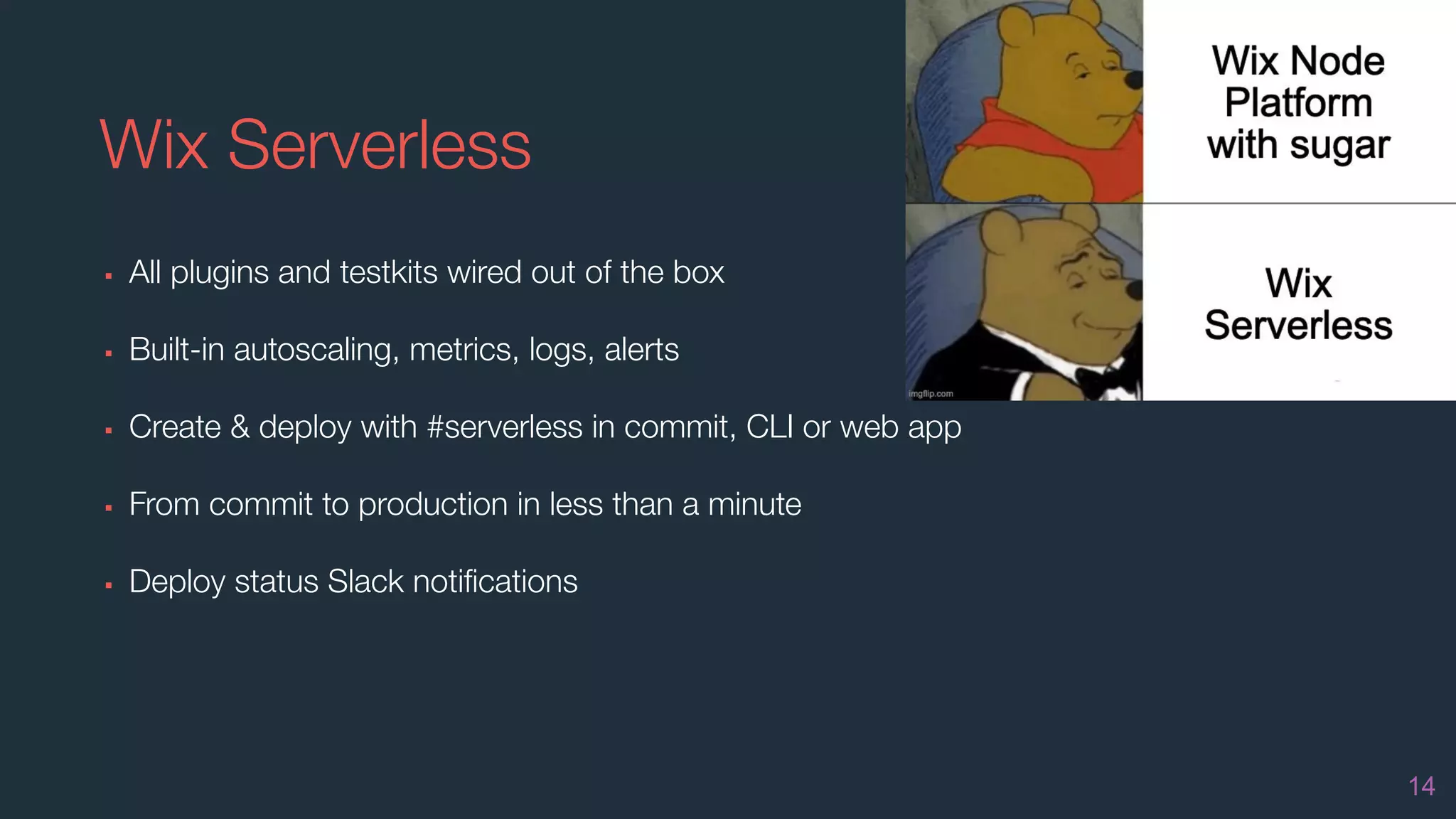 Wix Serverless
▪ All plugins and testkits wired out of the box
▪ Built-in autoscaling, metrics, logs, alerts
▪ Create & deploy with #serverless in commit, CLI or web app
▪ From commit to production in less than a minute
▪ Deploy status Slack notiﬁcations
14
 