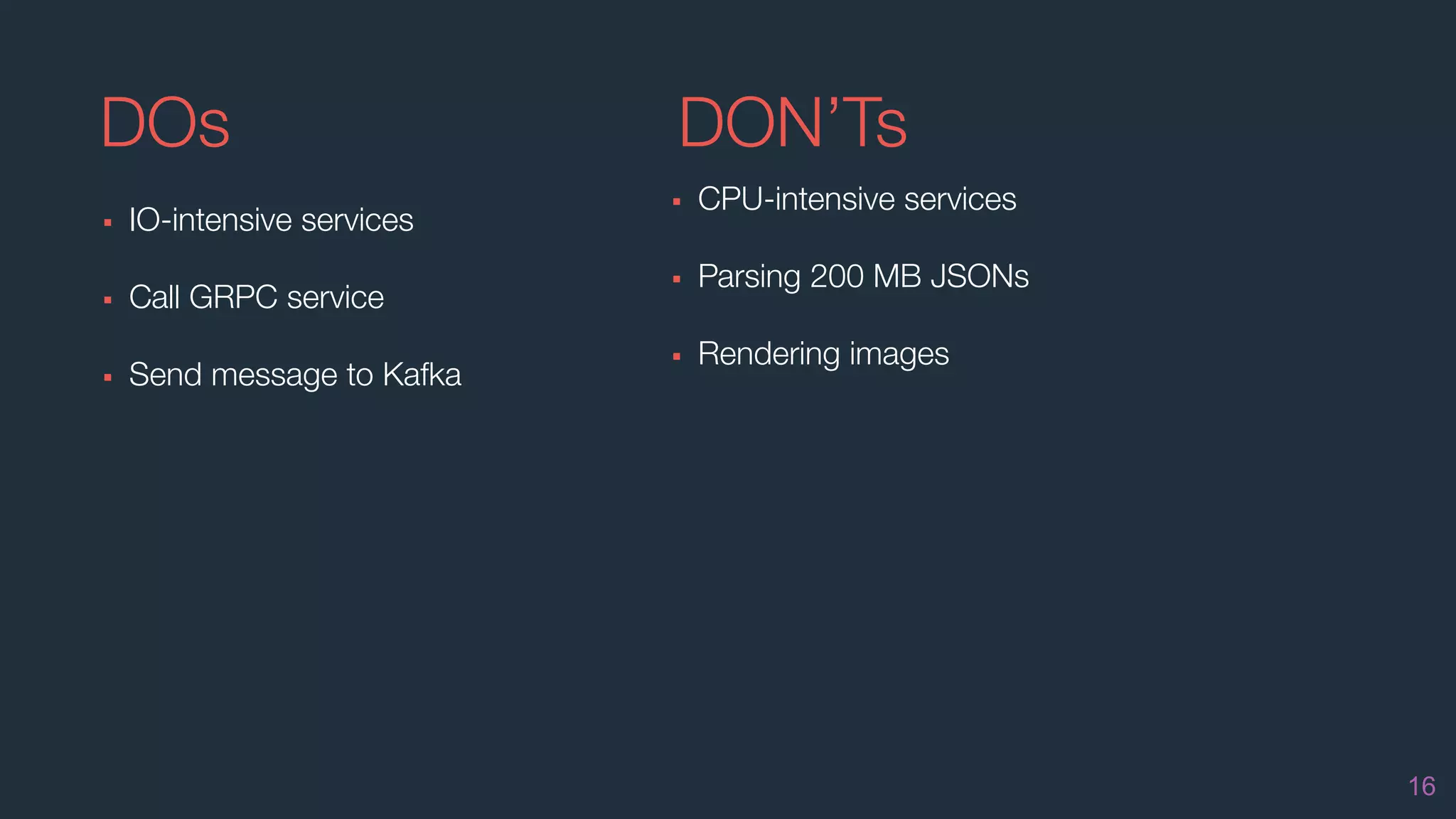 DOs
▪ IO-intensive services
▪ Call GRPC service
▪ Send message to Kafka
16
▪ CPU-intensive services
▪ Parsing 200 MB JSONs
▪ Rendering images
DON’Ts
 