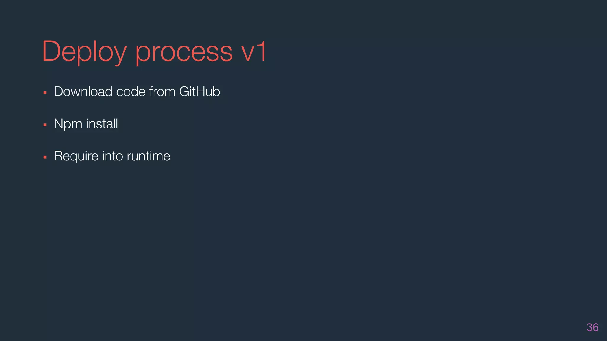 Deploy process v1
▪ Download code from GitHub
▪ Npm install
▪ Require into runtime
36
 