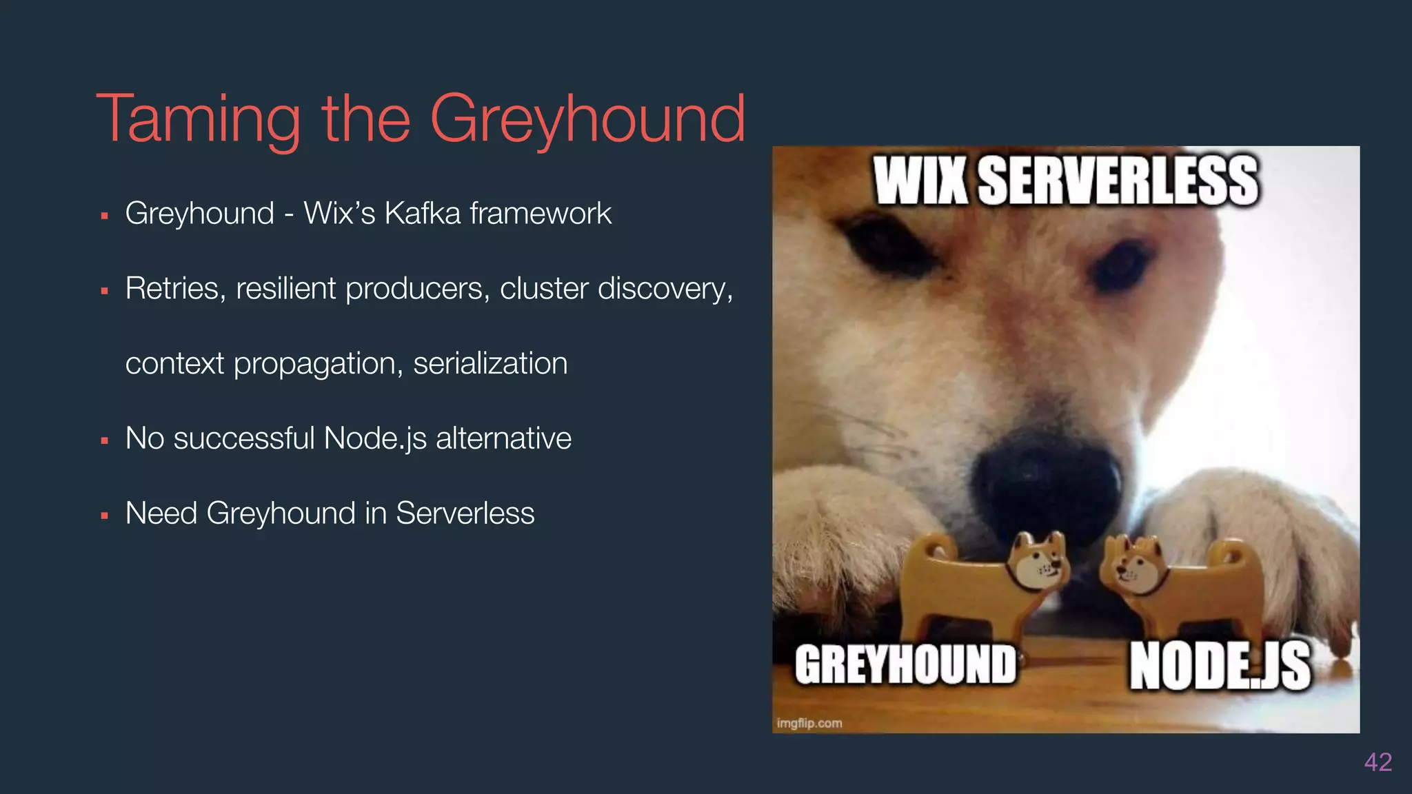Taming the Greyhound
▪ Greyhound - Wix’s Kafka framework
▪ Retries, resilient producers, cluster discovery,
context propagation, serialization
▪ No successful Node.js alternative
▪ Need Greyhound in Serverless
42
 