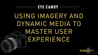 EYE CANDY 
USING IMAGERY AND 
DYNAMIC MEDIA TO 
MASTER USER 
EXPERIENCE 
 