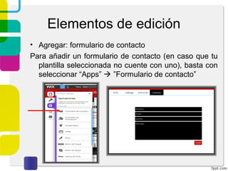 Elementos de edición 
• Agregar: formulario de contacto 
Para añadir un formulario de contacto (en caso que tu 
plantilla seleccionada no cuente con uno), basta con 
seleccionar “Apps”  ”Formulario de contacto” 
 