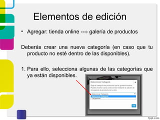 Elementos de edición 
• Agregar: tienda online ---› galería de productos 
Deberás crear una nueva categoría (en caso que tu 
producto no esté dentro de las disponibles). 
1. Para ello, selecciona algunas de las categorías que 
ya están disponibles. 
 