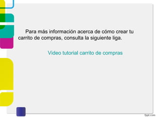Para más información acerca de cómo crear tu 
carrito de compras, consulta la siguiente liga. 
Video tutorial carrito de compras 
 