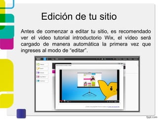 Edición de tu sitio 
Antes de comenzar a editar tu sitio, es recomendado 
ver el video tutorial introductorio Wix, el vídeo será 
cargado de manera automática la primera vez que 
ingreses al modo de “editar”. 
 