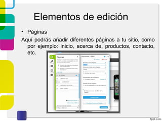 Elementos de edición 
• Páginas 
Aquí podrás añadir diferentes páginas a tu sitio, como 
por ejemplo: inicio, acerca de, productos, contacto, 
etc. 
 