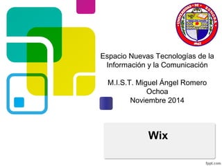 Espacio Nuevas Tecnologías de la 
Información y la Comunicación 
M.I.S.T. Miguel Ángel Romero 
Ochoa 
Noviembre 2014 
Wix 
 