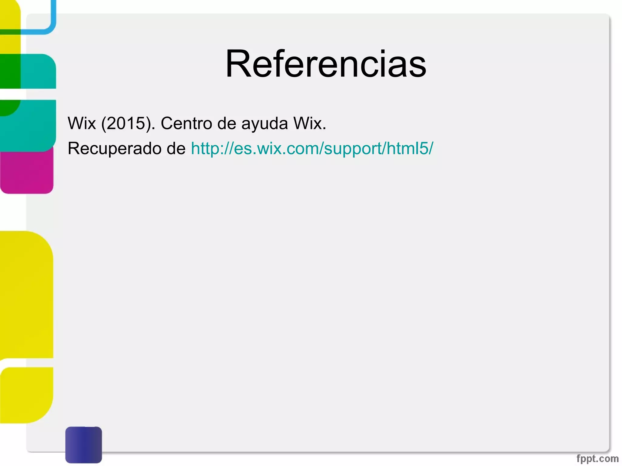 Referencias
Wix (2015). Centro de ayuda Wix.
Recuperado de http://es.wix.com/support/html5/
 