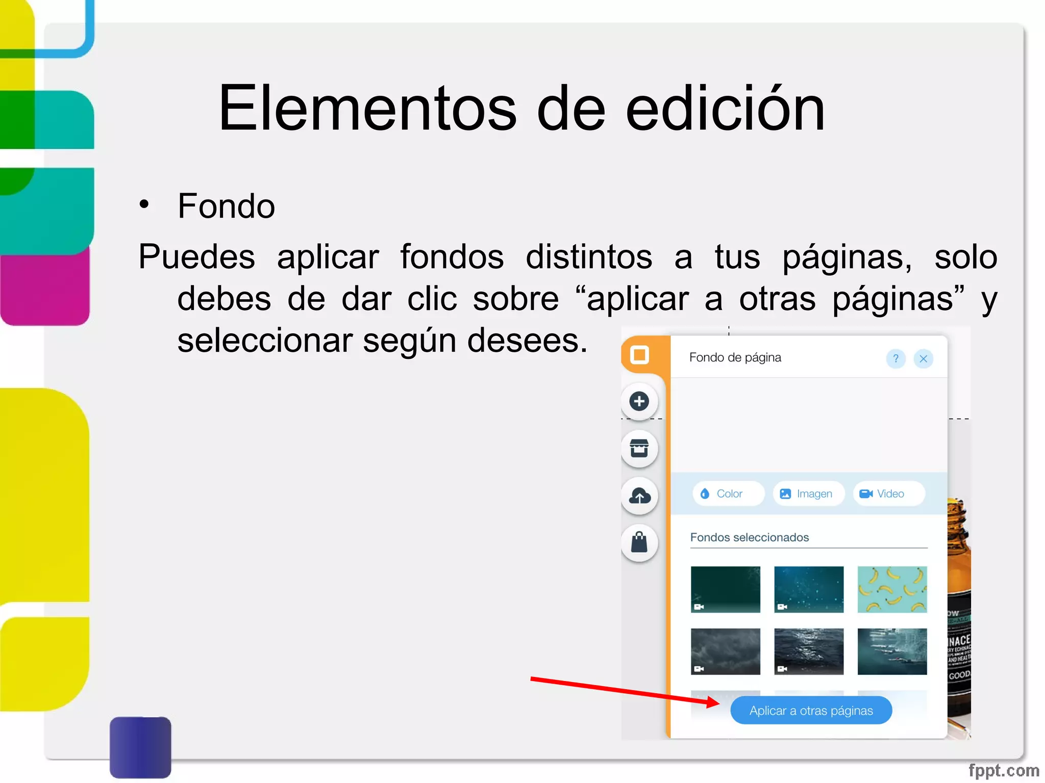 Elementos de edición
• Fondo
Puedes aplicar fondos distintos a tus páginas, solo
debes de dar clic sobre “aplicar a otras páginas” y
seleccionar según desees.
 