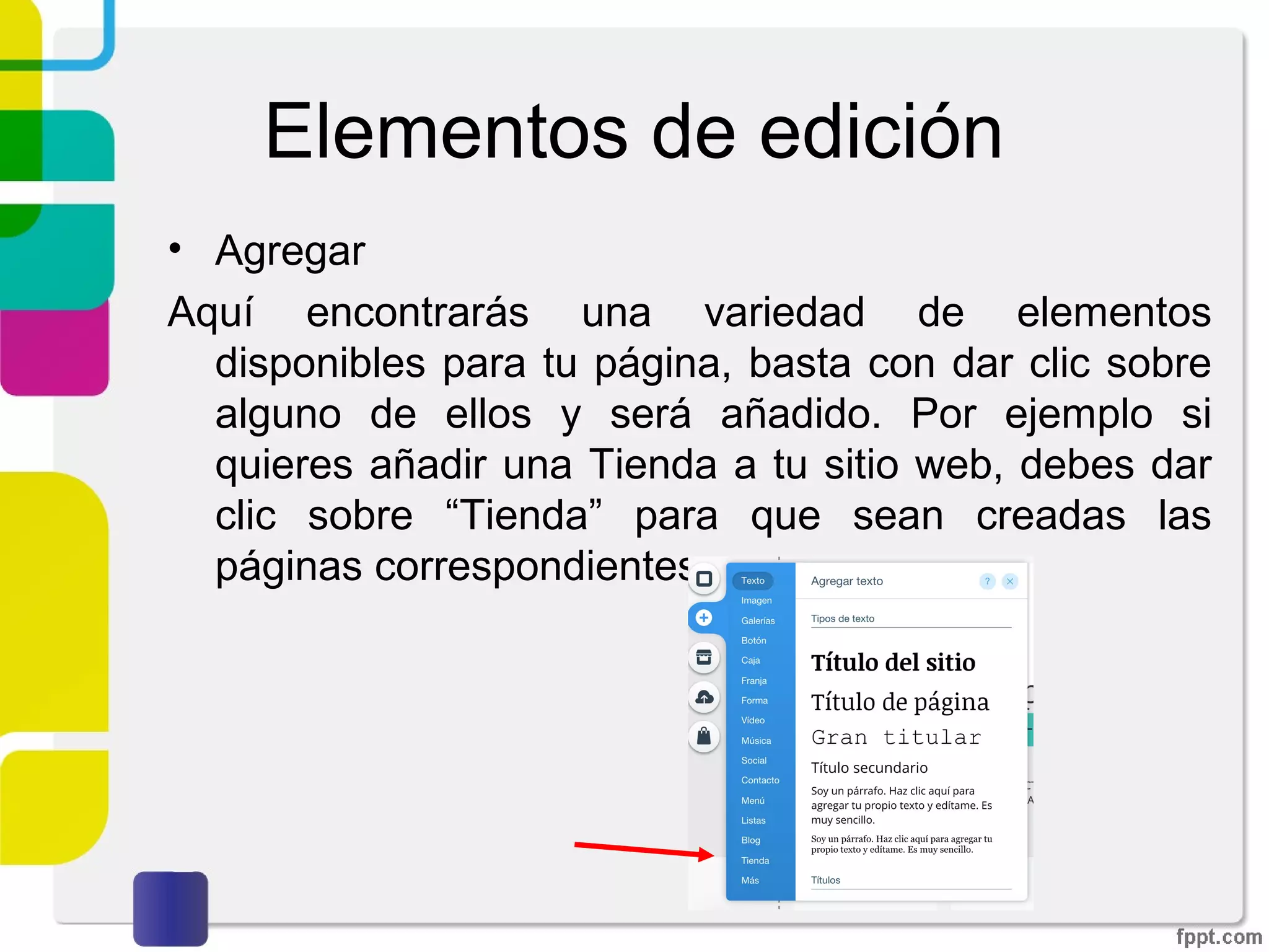 Elementos de edición
• Agregar
Aquí encontrarás una variedad de elementos
disponibles para tu página, basta con dar clic sobre
alguno de ellos y será añadido. Por ejemplo si quieres
añadir una Tienda a tu sitio web, debes dar clic sobre
“Tienda” para que sean creadas las páginas
correspondientes.
 