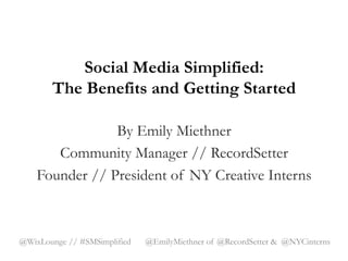 Social Media Simplified:
        The Benefits and Getting Started

                By Emily Miethner
       Community Manager // RecordSetter
    Founder // President of NY Creative Interns



@WixLounge // #SMSimplified   @EmilyMiethner of @RecordSetter & @NYCinterns
 