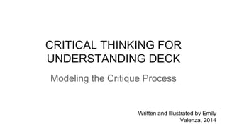 CRITICAL THINKING FOR
UNDERSTANDING DECK
Modeling the Critique Process
Written and Illustrated by Emily Valenza, 2014
 