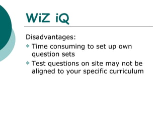 WiZ iQ Disadvantages: Time consuming to set up own question sets Test questions on site may not be aligned to your specific curriculum  