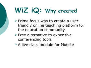 WiZ iQ:  Why created Prime focus was to create a user friendly online teaching platform for the education community Free alternative to expensive conferencing tools A live class module for Moodle 