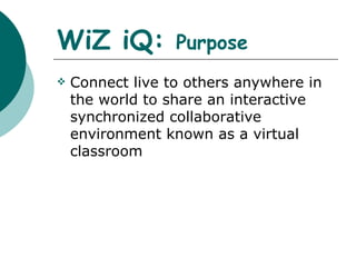 WiZ iQ:  Purpose Connect live to others anywhere in the world to share an interactive synchronized collaborative environment known as a virtual classroom 