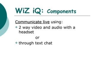 WiZ iQ:  Components Communicate live  using: 2 way video and audio with a headset  or  through text chat 