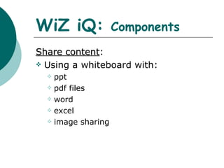WiZ iQ:  Components Share content :  Using a whiteboard with:  ppt  pdf files  word  excel  image sharing 