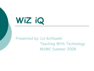WiZ iQ Presented by: Liz Kotlowski Teaching With Technology MSMC Summer 2008 