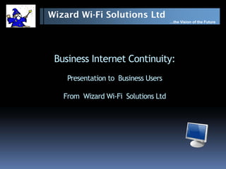 Wizard Wi-Fi Solutions Ltd
                                     …the Vision of the Future




 Business Internet Continuity:
    Presentation to Business Users

   From Wizard Wi-Fi Solutions Ltd
 