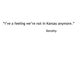“I’ve a feeling we’re not in Kansas anymore.” 										      Dorothy 