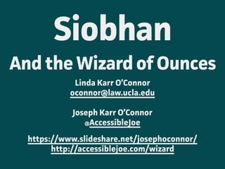 Siobhan
And the Wizard of Ounces
Linda Karr O’Connor
oconnor@law.ucla.edu
Joseph Karr O’Connor  
@AccessibleJoe 
https://www.slideshare.net/josephoconnor/
http://accessiblejoe.com/wizard
 