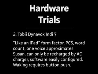 Hardware
Trials
2. Tobii Dynavox Indi 7
“Like an iPad” form factor, PCS, word
count, one voice approximates
Susan, can onl...
