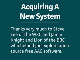 AcquiringA 
NewSystem
Thanks very much to Steve
Lee of the W3C and Jamie
Knight and Lion of the BBC
who helped Joe explore...