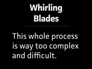 Whirling
Blades
This whole process
is way too complex
and diﬃcult.
 