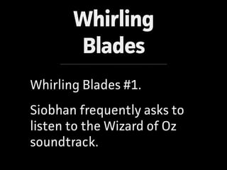 Whirling
Blades
Whirling Blades #1.
Siobhan frequently asks to
listen to the Wizard of Oz
soundtrack.
 