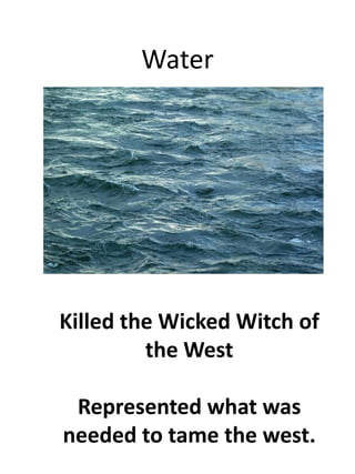 WaterKilled the Wicked Witch of the WestRepresented what was needed to tame the west.