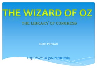 The Wizard Of OZ The Library of Congress Katie Percival http://www.loc.gov/exhibits/oz/ 