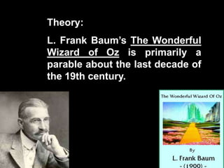 Theory:
L. Frank Baum‟s The Wonderful
Wizard of Oz is primarily a
parable about the last decade of
the 19th century.
 