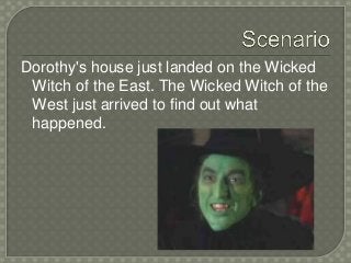 Dorothy's house just landed on the Wicked
Witch of the East. The Wicked Witch of the
West just arrived to find out what
happened.
 