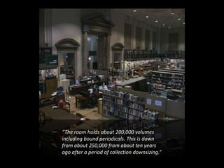 “The room holds about 200,000 volumes
including bound periodicals. This is down
from about 250,000 from about ten years
ago after a period of collection downsizing.”
 