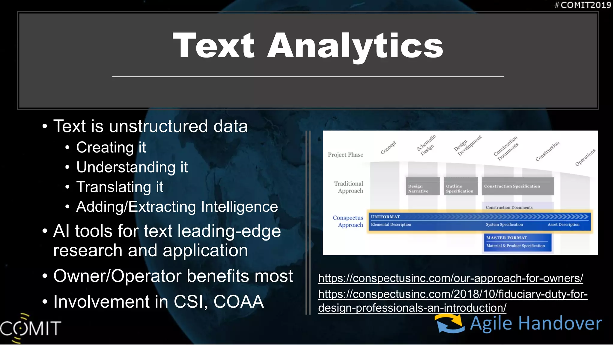 Text Analytics
https://conspectusinc.com/our-approach-for-owners/
• Text is unstructured data
• Creating it
• Understanding it
• Translating it
• Adding/Extracting Intelligence
• AI tools for text leading-edge
research and application
• Owner/Operator benefits most
• Involvement in CSI, COAA
https://conspectusinc.com/2018/10/fiduciary-duty-for-
design-professionals-an-introduction/
 