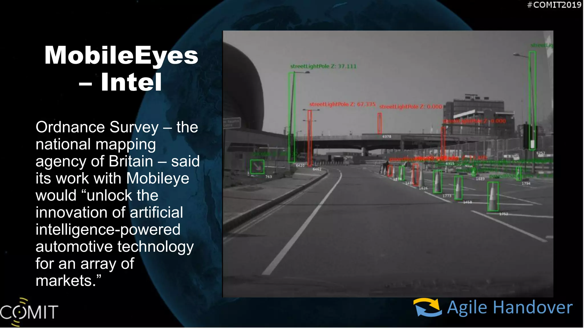 MobileEyes
– Intel
Ordnance Survey – the
national mapping
agency of Britain – said
its work with Mobileye
would “unlock the
innovation of artificial
intelligence-powered
automotive technology
for an array of
markets.”
 